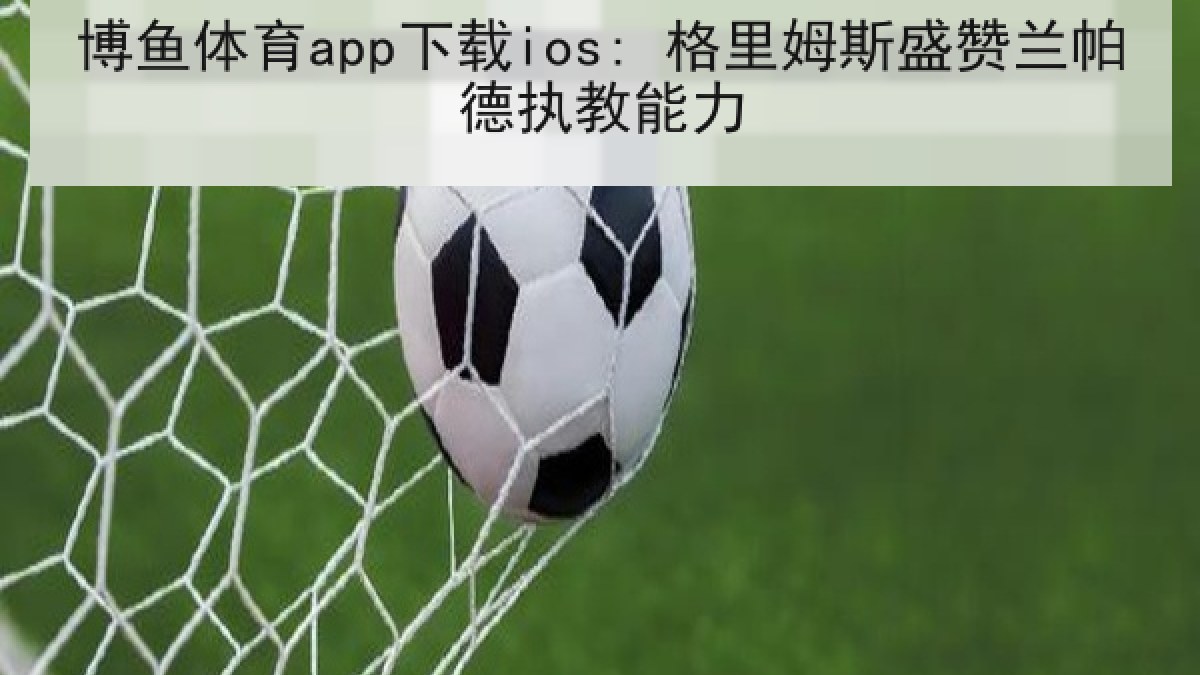 博鱼体育app下载ios: 格里姆斯盛赞兰帕德执教能力