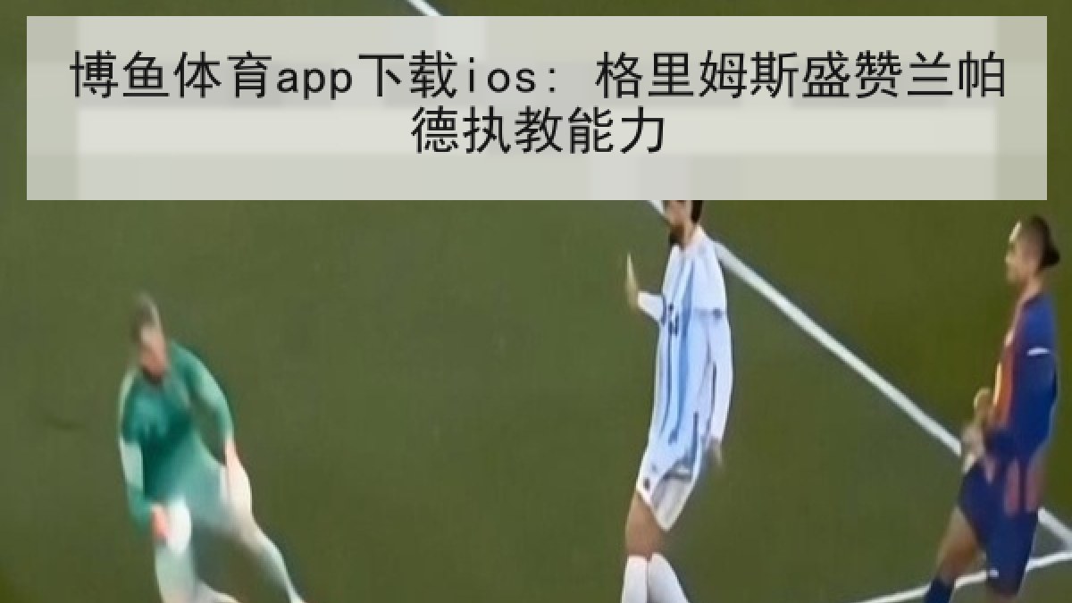 博鱼体育app下载ios: 格里姆斯盛赞兰帕德执教能力