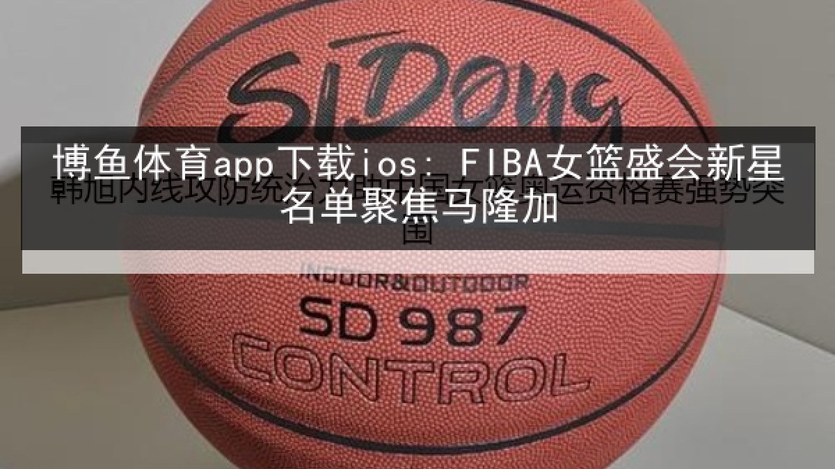 博鱼体育app下载ios: FIBA女篮盛会新星名单聚焦马隆加 博鱼体育app下载ios: FIBA女篮盛会新星名单聚焦马隆加