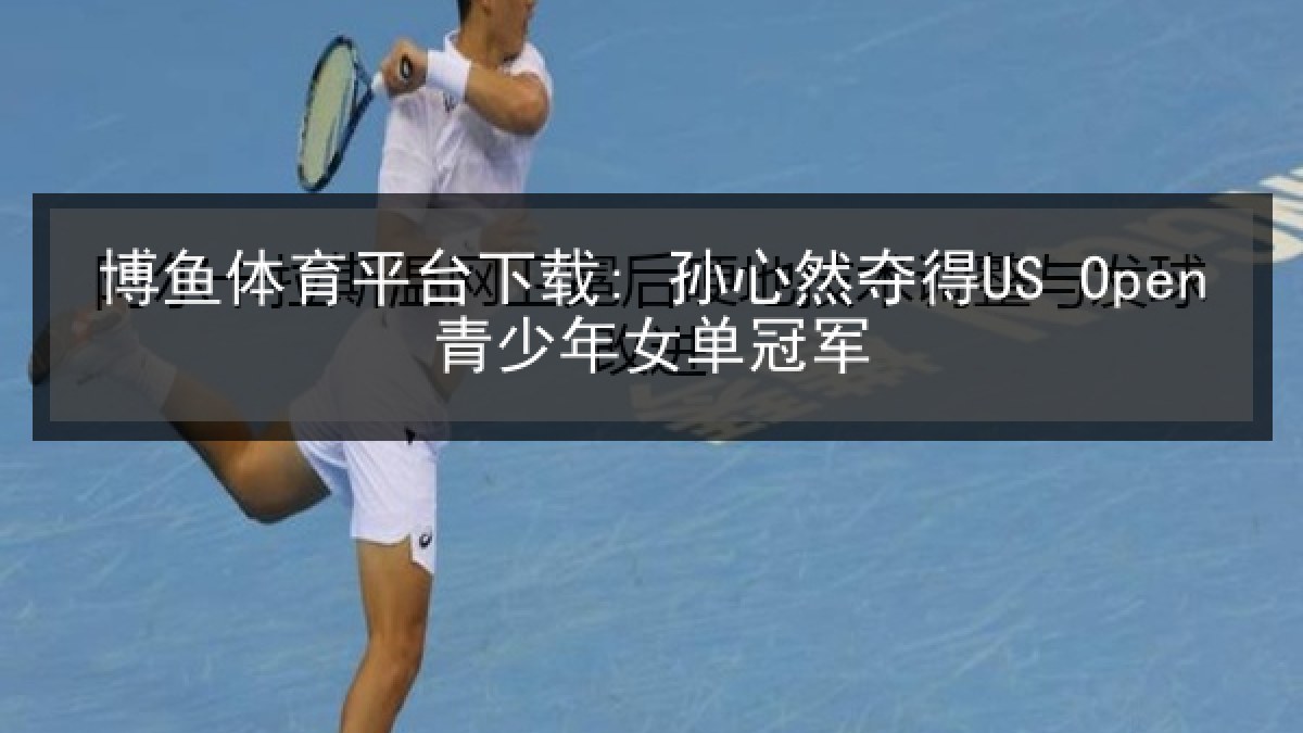博鱼体育平台下载: 孙心然夺得US Open青少年女单冠军 博鱼体育平台下载: 孙心然夺得US Open青少年女单冠军